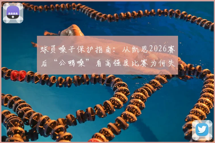 球员嗓子保护指南：从凯恩2026赛后“公鸭嗓”看高强度比赛为何失声，附快速恢复方法