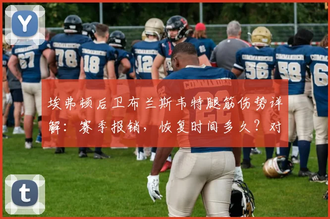 埃弗顿后卫布兰斯韦特腿筋伤势详解:赛季报销,恢复时间多久?对球队后防及2026世界杯前景影响分析