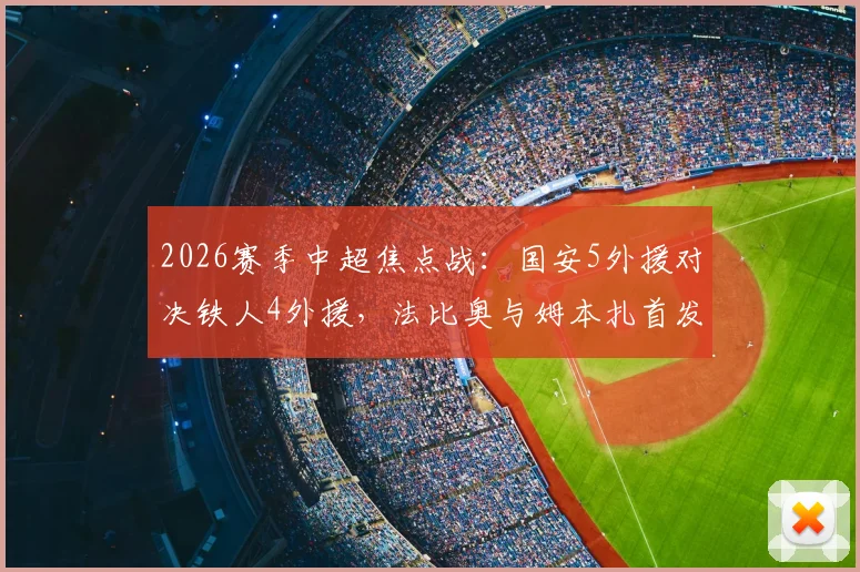 2026赛季中超焦点战:国安5外援对决铁人4外援,法比奥与姆本扎首发引关注,赛前战术解析
