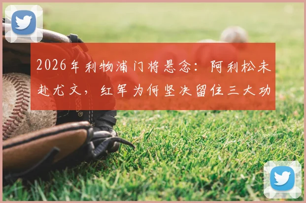 2026年利物浦门将悬念:阿利松未赴尤文,红军为何坚决留住三大功勋老臣?