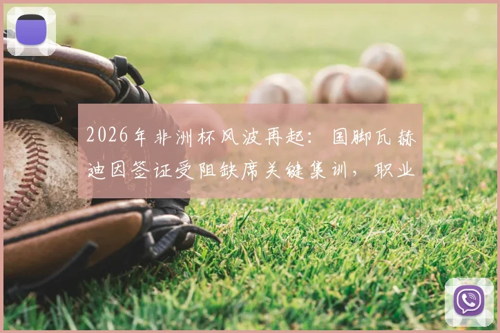 2026年非洲杯风波再起:国脚瓦赫迪因签证受阻缺席关键集训,职业球员跨国流动难题引关注