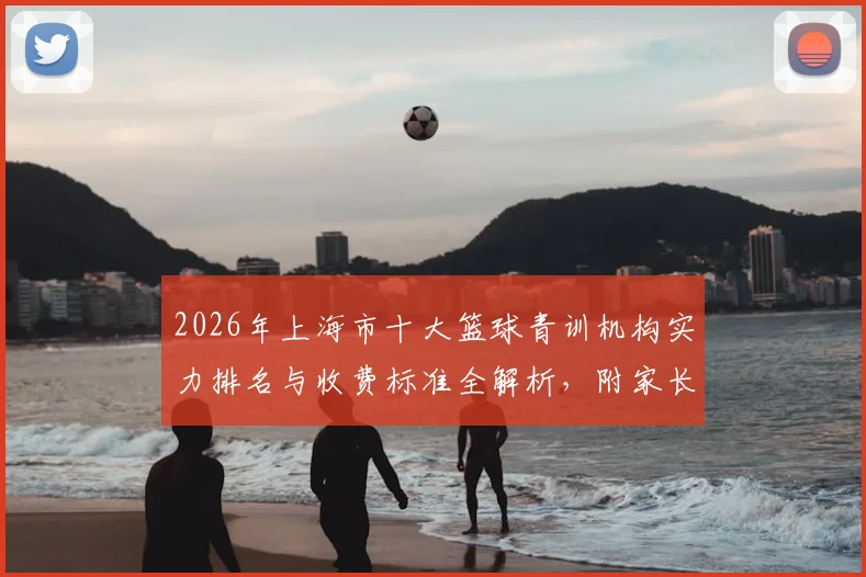 2026年上海市十大篮球青训机构实力排名与收费标准全解析,附家长避坑指南