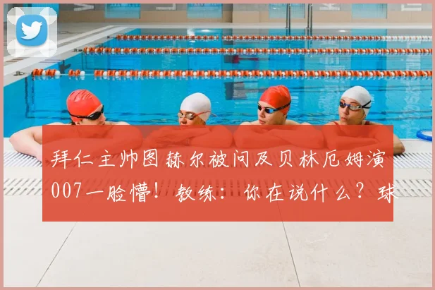 拜仁主帅图赫尔被问及贝林厄姆演007一脸懵!教练:你在说什么?球星跨界引热议