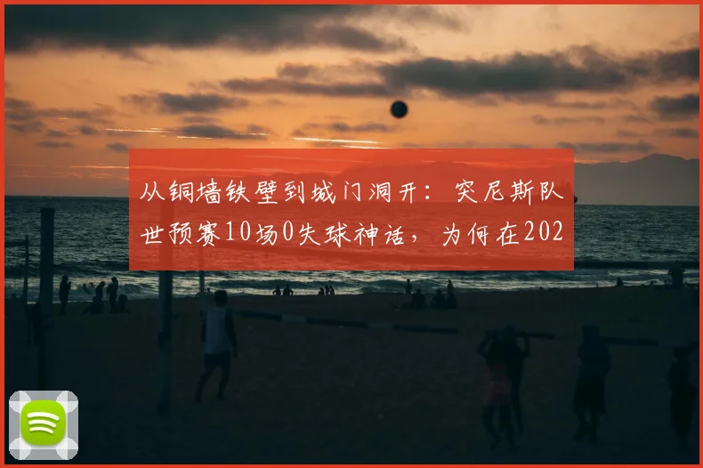 从铜墙铁壁到城门洞开：突尼斯队世预赛10场0失球神话，为何在2026世界杯首战便闪电失守？