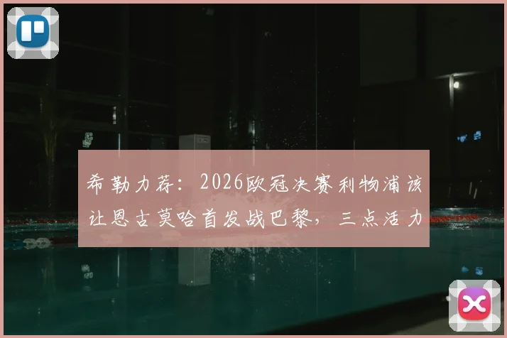 希勒力荐：2026欧冠决赛利物浦该让恩古莫哈首发战巴黎，三点活力是关键