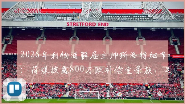 2026年利物浦解雇主帅斯洛特细节：荷媒披露800万欧补偿金条款，足球教练解约金标准解析