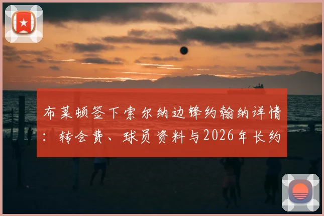 布莱顿签下索尔纳边锋约翰纳详情:转会费、球员资料与2026年长约解读,新援如何补强海鸥军团?