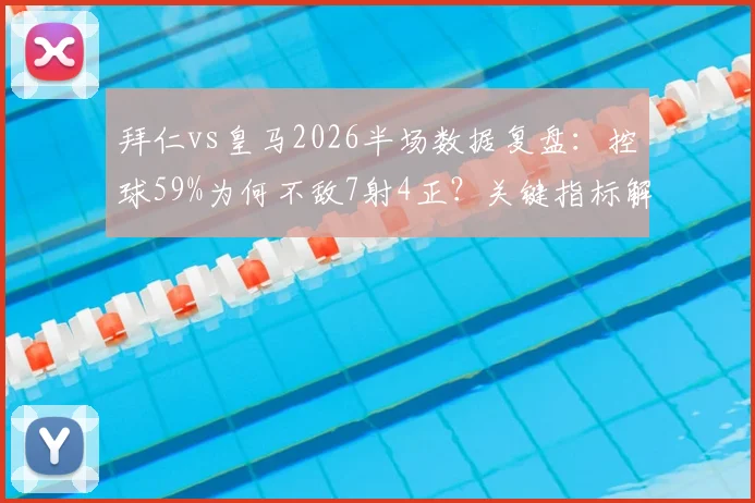 拜仁vs皇马2026半场数据复盘:控球59%为何不敌7射4正?关键指标解读与胜负手分析