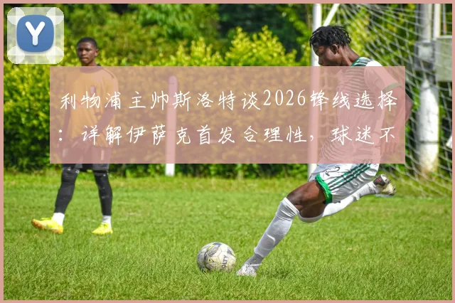 利物浦主帅斯洛特谈2026锋线选择：详解伊萨克首发合理性，球迷不必惊讶的三大原因