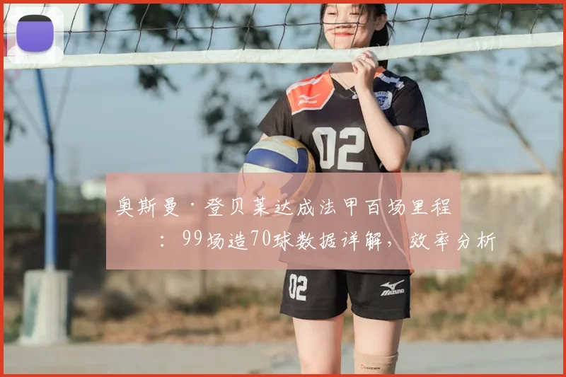 奥斯曼·登贝莱达成法甲百场里程碑：99场造70球数据详解，效率分析与生涯轨迹回顾