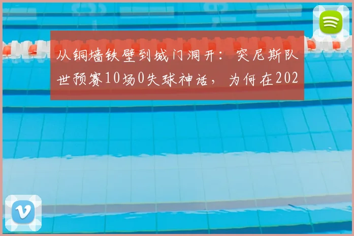 从铜墙铁壁到城门洞开:突尼斯队世预赛10场0失球神话,为何在2026世界杯首战便闪电失守?