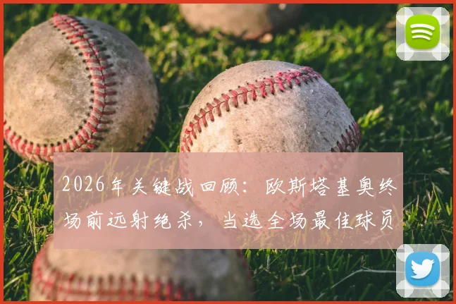 2026年关键战回顾:欧斯塔基奥终场前远射绝杀,当选全场最佳球员的技术与心态解析