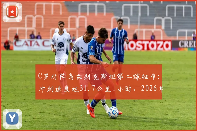 C罗对阵乌兹别克斯坦第二球细节:冲刺速度达31.7公里_小时,2026年状态依然顶级