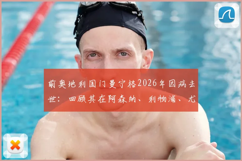 前奥地利国门曼宁格2026年因病去世：回顾其在阿森纳、利物浦、尤文图斯的职业生涯与成就
