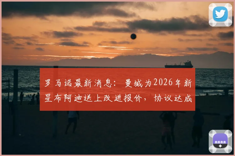 罗马诺最新消息：曼城为2026年新星布阿迪送上改进报价，协议达成在即，转会内幕解读