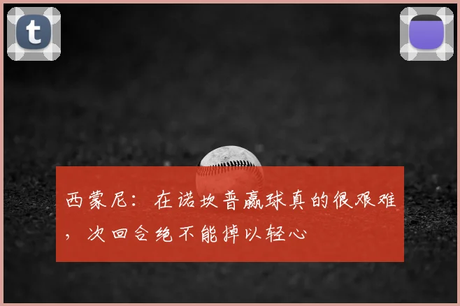 西蒙尼：在诺坎普赢球真的很艰难，次回合绝不能掉以轻心
