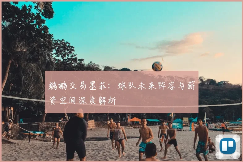 鹈鹕交易墨菲:球队未来阵容与薪资空间深度解析