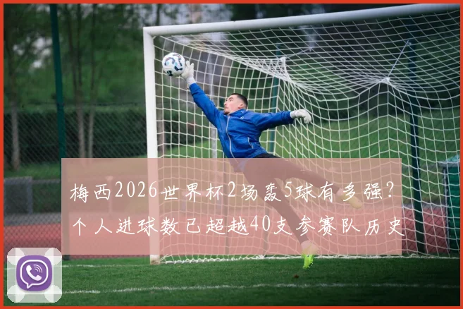 梅西2026世界杯2场轰5球有多强?个人进球数已超越40支参赛队历史总和,数据深度对比分析